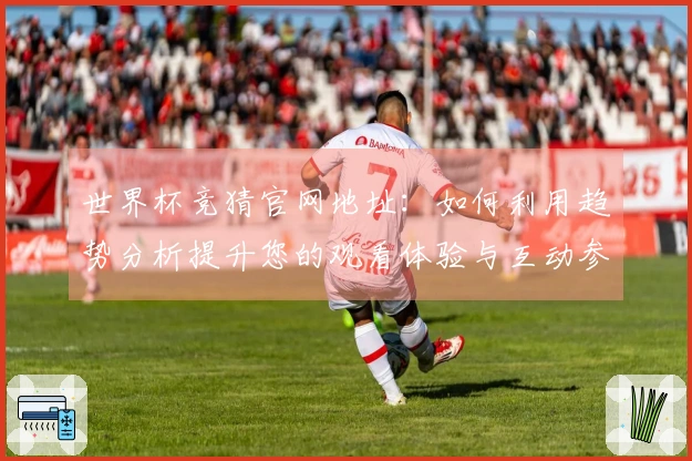 世界杯竞猜官网地址：如何利用趋势分析提升您的观看体验与互动参与感