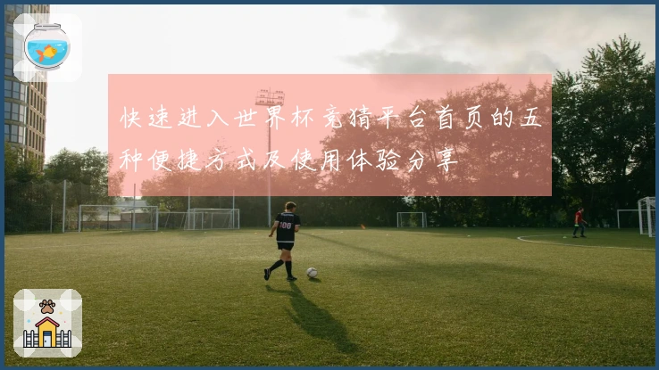 快速进入世界杯竞猜平台首页的五种便捷方式及使用体验分享