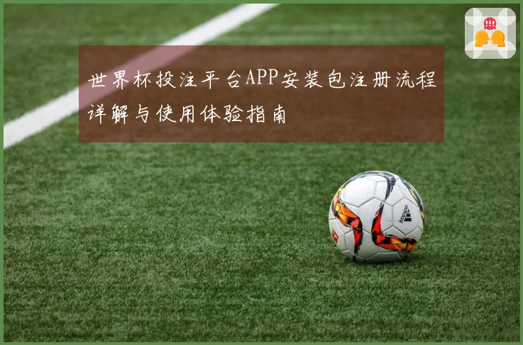 世界杯投注平台APP安装包注册流程详解与使用体验指南