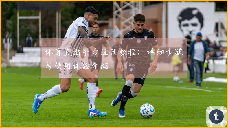 体育直播平台注册教程：详细步骤与使用体验介绍