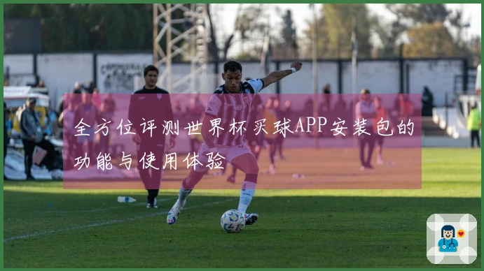 全方位评测世界杯买球APP安装包的功能与使用体验