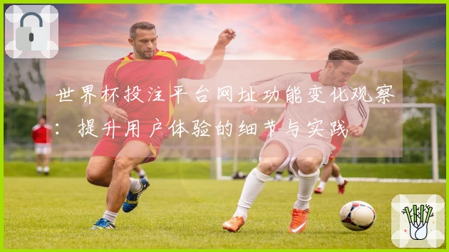 世界杯投注平台网址功能变化观察:提升用户体验的细节与实践