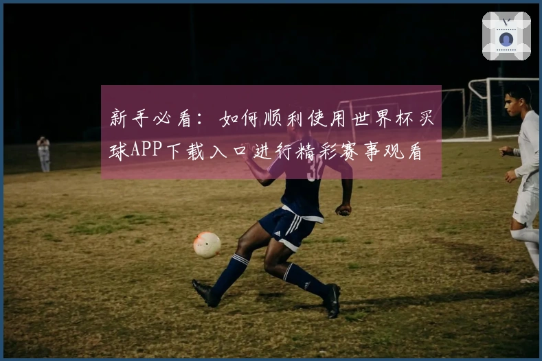 新手必看:如何顺利使用世界杯买球APP下载入口进行精彩赛事观看