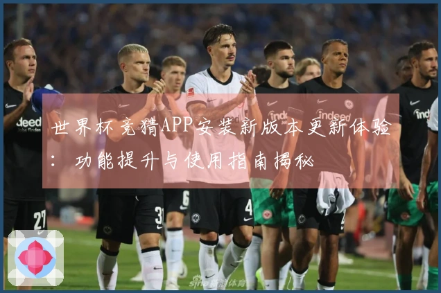 世界杯竞猜APP安装新版本更新体验：功能提升与使用指南揭秘