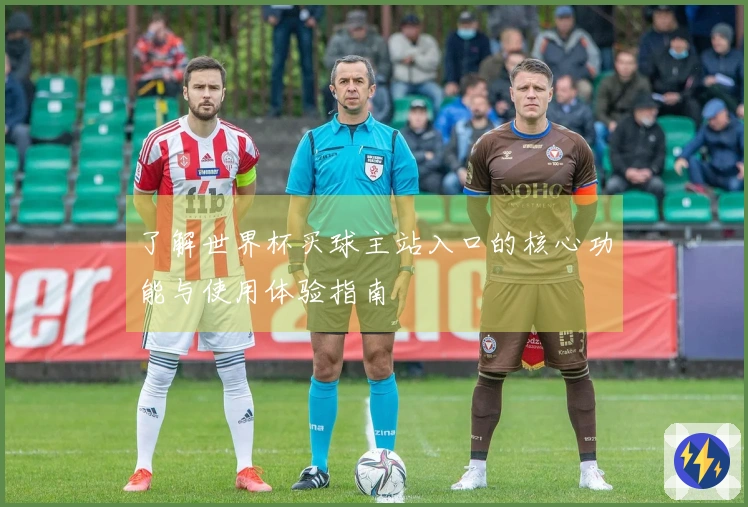 了解世界杯买球主站入口的核心功能与使用体验指南