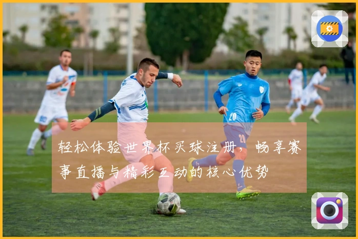 轻松体验世界杯买球注册，畅享赛事直播与精彩互动的核心优势