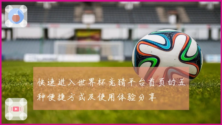 快速进入世界杯竞猜平台首页的五种便捷方式及使用体验分享
