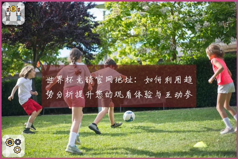 世界杯竞猜官网地址:如何利用趋势分析提升您的观看体验与互动参与感