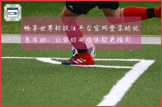 畅享世界杯投注平台官网登录的优惠活动，让你的游戏体验更精彩