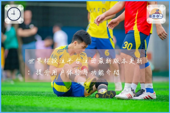 世界杯投注平台注册最新版本更新：提升用户体验与功能介绍