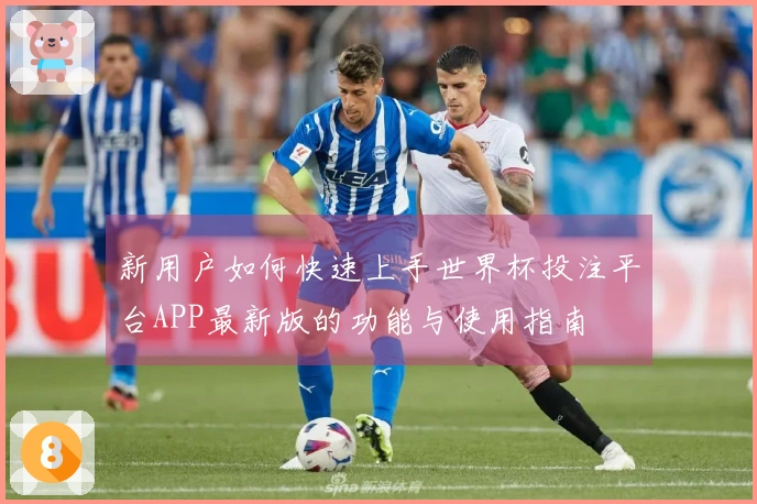 新用户如何快速上手世界杯投注平台APP最新版的功能与使用指南